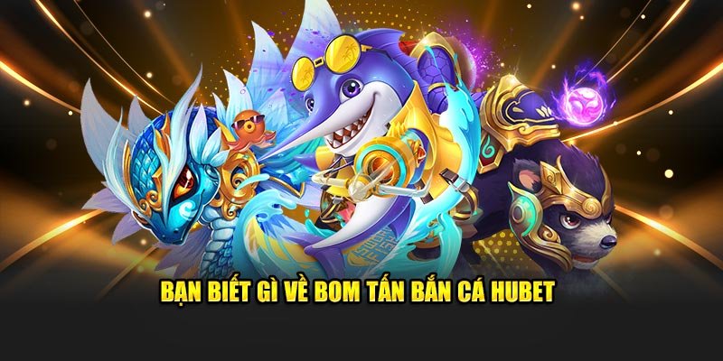 Bạn biết gì về bom tấn bắn cá Hubet