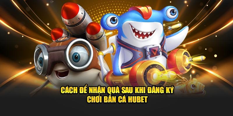 Cách để nhận quà sau khi đăng ký chơi bắn cá Hubet